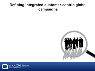 Defining integrated customer-centric global
campaigns
 