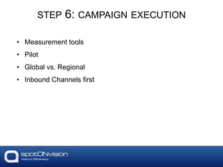 STEP 6: CAMPAIGN EXECUTION
• Measurement tools
• Pilot
• Global vs. Regional
• Inbound Channels first
 