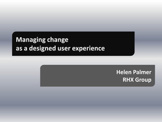 Managing change
as a designed user experience


                                Helen Palmer
                                  RHX Group
 