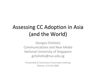 Assessing CC Adoption in Asia (and the World) Giorgos Cheliotis Communications and New Media National University of Singapore [email_address] Presented at Commons Crossroads meeting Manila, 5-6 Feb 2009 
