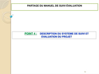 POINT 4 : DESCRIPTION DU SYSTEME DE SUIVI ET
EVALUATION DU PROJET
PARTAGE DU MANUEL DE SUIVI ÉVALUATION
14
 