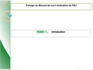 POINT 1 : Introduction
Partage du Manuel de suivi évaluation du PEJ
3
 