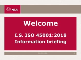 Welcome
I.S. ISO 45001:2018
Information briefing
ISO45001:2018 1
 