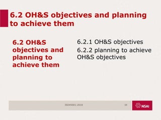 6.2 OH&S objectives and planning
to achieve them
6.2 OH&S
objectives and
planning to
achieve them
6.2.1 OH&S objectives
6.2.2 planning to achieve
OH&S objectives
ISO45001:2018 34
 