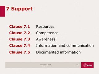 7 Support
Clause 7.1 Resources
Clause 7.2 Competence
Clause 7.3 Awareness
Clause 7.4 Information and communication
Clause 7.5 Documented information
ISO45001:2018 44
 
