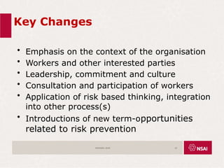 Key Changes
• Emphasis on the context of the organisation
• Workers and other interested parties
• Leadership, commitment and culture
• Consultation and participation of workers
• Application of risk based thinking, integration
into other process(s)
• Introductions of new term-opportunities
related to risk prevention
ISO45001:2018 10
 