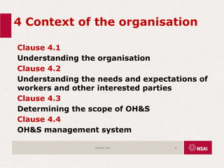 4 Context of the organisation
Clause 4.1
Understanding the organisation
Clause 4.2
Understanding the needs and expectations of
workers and other interested parties
Clause 4.3
Determining the scope of OH&S
Clause 4.4
OH&S management system
ISO45001:2018 21
 