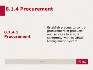 8.1.4 Procurement
8.1.4.1
Procurement
• Establish process to control
procurement of products
and services to ensure
conformity with its OH&S
Management System
ISO45001:2018 55
 