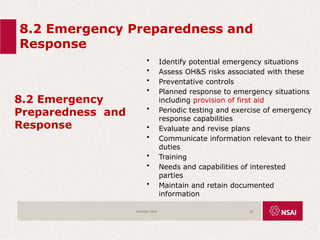 8.2 Emergency Preparedness and
Response
8.2 Emergency
Preparedness and
Response
• Identify potential emergency situations
• Assess OH&S risks associated with these
• Preventative controls
• Planned response to emergency situations
including provision of first aid
• Periodic testing and exercise of emergency
response capabilities
• Evaluate and revise plans
• Communicate information relevant to their
duties
• Training
• Needs and capabilities of interested
parties
• Maintain and retain documented
information
ISO45001:2018 58
 
