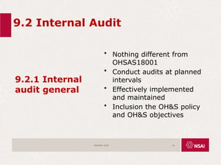 9.2 Internal Audit
9.2.1 Internal
audit general
• Nothing different from
OHSAS18001
• Conduct audits at planned
intervals
• Effectively implemented
and maintained
• Inclusion the OH&S policy
and OH&S objectives
ISO45001:2018 62
 