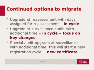 Continued options to migrate
• Upgrade at reassessment with days
assigned for reassessment – in cycle
• Upgrade at surveillance audit with
additional time – in cycle – focus on
key changes
• Special audit upgrade at surveillance
with additional time, this will start a new
registration cycle – new certificate
ISO45001:2018 69
 