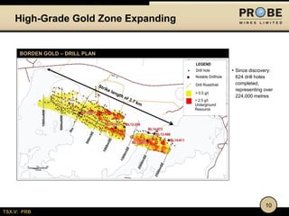 TSX.V: PRB
High-Grade Gold Zone Expanding
10
BORDEN GOLD – DRILL PLAN
• Since discovery:
624 drill holes
completed,
representing over
224,000 metres
 