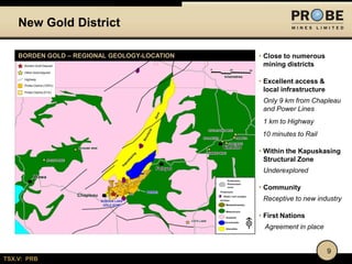 TSX.V: PRB
• Close to numerous
mining districts
• Excellent access &
local infrastructure
Only 9 km from Chapleau
and Power Lines
1 km to Highway
10 minutes to Rail
• Within the Kapuskasing
Structural Zone
Underexplored
• Community
Receptive to new industry
• First Nations
Agreement in place
9
New Gold District
BORDEN GOLD – REGIONAL GEOLOGY-LOCATION
 