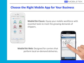 Choose the Right Mobile App for Your Business
MobileTek Classic: Equip your mobile workforce with
essential tools to meet the growing demands of
shippers.
MobileTek Web: Designed for carriers that
perform local on-demand deliveries.
 