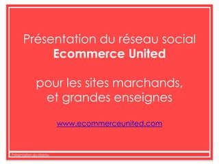 Présentation du réseau social Ecommerce United pour les sites marchands,  et grandes enseignes www.ecommerceunited.com 