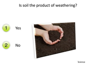 Yes
No
Is soil the product of weathering?
Science
 
