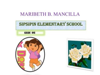 MARIBETH B. MANCILLA
SIPSIPIN ELEMENTARY SCHOOL
GRADE ONE
 