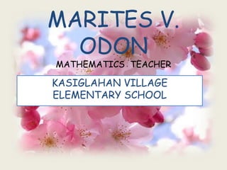 MARITES V.
ODON
MATHEMATICS TEACHER
KASIGLAHAN VILLAGE
ELEMENTARY SCHOOL
 
