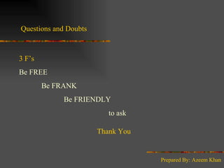 Questions and Doubts 3 F’s Be FREE Be FRANK Be FRIENDLY to ask  Thank You Prepared By: Azeem Khan 
