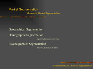 Market Segmentation Bases for Market Segmentation Geographical Segmentation Demographic Segmentation Age, Sex, Income, Social Class Psychographics Segmentation Behavior, Benefit, Life-Style Requirements for Effective Segmentation 