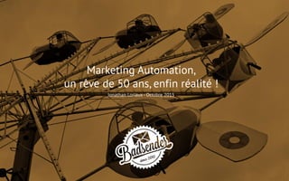 Marketing Automation,
un rêve de 50 ans, enfin réalité !
Jonathan Loriaux - Octobre 2015
 