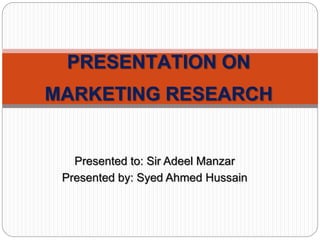 Presented to: Sir Adeel Manzar
Presented by: Syed Ahmed Hussain
PRESENTATION ON
MARKETING RESEARCH
 
