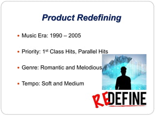Product Redefining
 Music Era: 1990 – 2005
 Priority: 1st Class Hits, Parallel Hits
 Genre: Romantic and Melodious
 Tempo: Soft and Medium
 