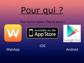 Pour qui ?
WebApp
iOS
Android
Pour tout le monde ! Pas de jaloux !
 