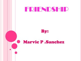 FRIENDSHIP By: Marvic P .Sanchez 