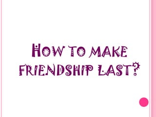 "A friend is someone who is there for you when he'd rather be anywhere else.“How to make friendship last?