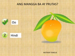 Yes
No
ANG MANGGA BA AY PRUTAS?
Oo
Hindi
MOTHER TONGUE
 