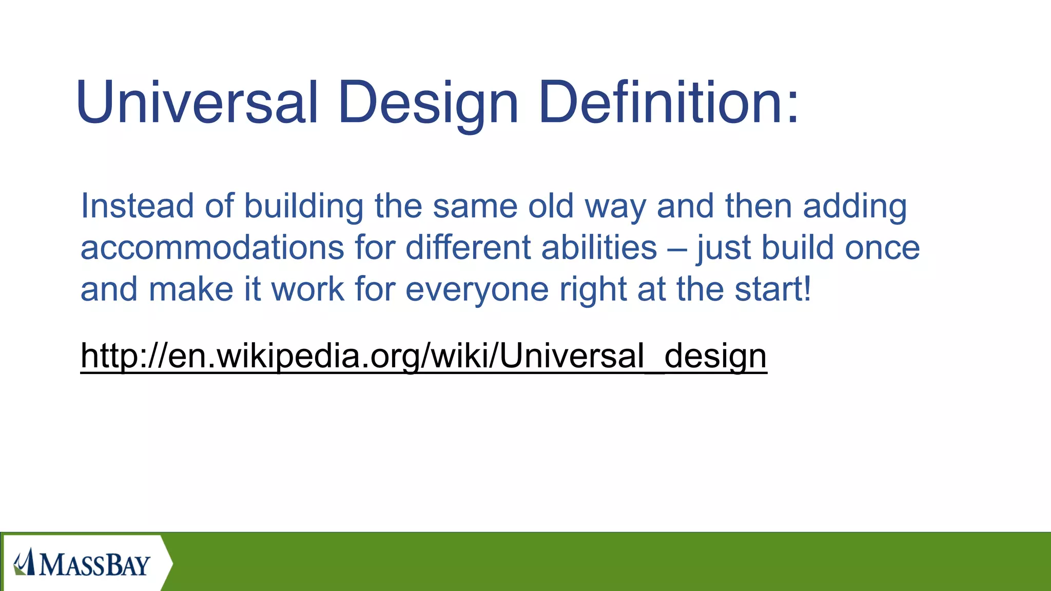 Instead of building the same old way and then adding
accommodations for different abilities – just build once
and make it work for everyone right at the start!
http://en.wikipedia.org/wiki/Universal_design
Universal Design Deﬁnition:
 