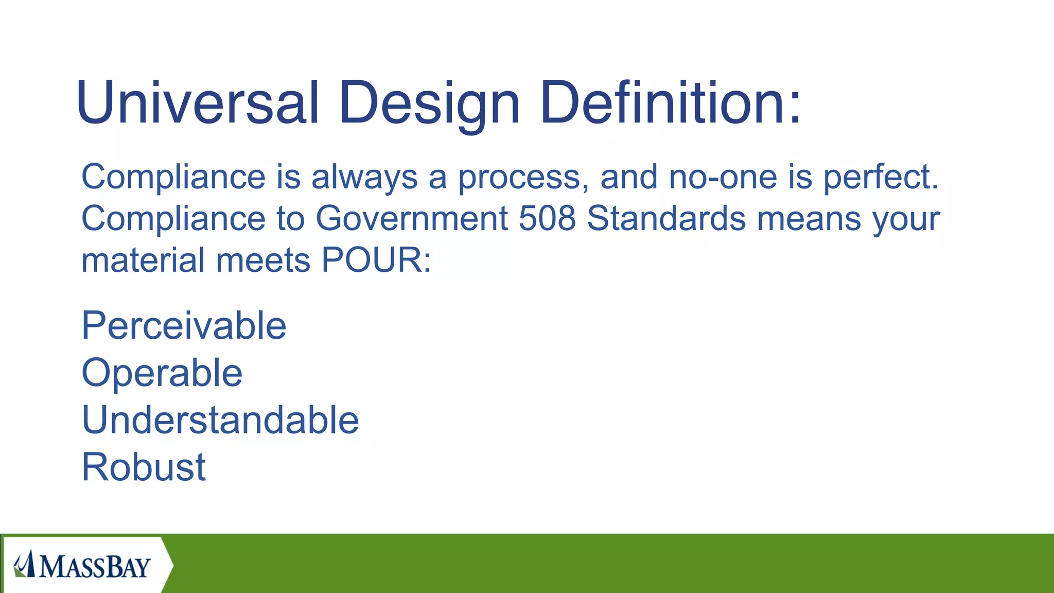 Compliance is always a process, and no-one is perfect.
Compliance to Government 508 Standards means your
material meets POUR:
Perceivable
Operable
Understandable
Robust
Universal Design Deﬁnition:
 