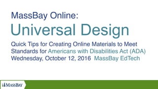 MassBay Online:
Universal Design
Quick Tips for Creating Online Materials to Meet
Standards for Americans with Disabilities Act (ADA)  
Wednesday, October 12, 2016 MassBay EdTech
 
