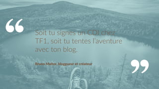 Soit  tu  signes  un  CDI  chez  
TF1,  soit  tu  tentes  l’aventure  
avec  ton  blog.  
  
Bruno  Maltor,  bloggueur  et  créateur  
 