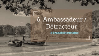 6. Ambassadeur /
Détracteur
#Transfoetourisme
 