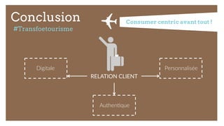 Conclusion
RELATION  CLIENT  
Digitale   Personnalisée  
Authen9que  
Consumer centric avant tout !
#Transfoetourisme
 