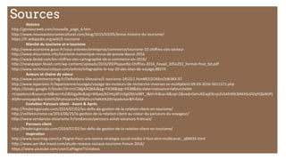 Sources
	
  Histoire	
  
h#p://geotourweb.com/nouvelle_page_4.htm	
  
h#p://www.nouveautourismeculturel.com/blog/2015/03/05/breve-­‐histoire-­‐du-­‐tourisme/	
  
h#ps://fr.wikipedia.org/wiki/E-­‐tourisme	
  
	
  Marché	
  du	
  tourisme	
  et	
  e-­‐tourisme	
  
h#p://www.economie.gouv.fr/vous-­‐orienter/entreprise/commerce/tourisme-­‐10-­‐chiﬀres-­‐cles-­‐secteur	
  
h#p://www.etourisme.info/tourisme-­‐numerique-­‐revue-­‐de-­‐presse-­‐daout-­‐2016	
  
h#p://www.fevad.com/les-­‐chiﬀres-­‐cles-­‐cartographie-­‐du-­‐e-­‐commerce-­‐en-­‐2016/	
  
h#p://newspaper.fevad.com/wp-­‐content/uploads/2016/09/Plaque#e-­‐Chiﬀres-­‐2016_Fevad_205x292_format-­‐ﬁnal_bd.pdf	
  
h#p://www.lechotourisMque.com/arMcle/infographie-­‐le-­‐top-­‐20-­‐des-­‐sites-­‐de-­‐voyage,88274	
  
	
   	
  Acteurs	
  et	
  chaine	
  de	
  valeur	
  
h#p://www.ecommercemag.fr/DeﬁniMons-­‐Glossaire/E-­‐tourisme-­‐245311.htm#B2i2i2K6rsZzW3KX.97	
  
h#p://www.leparisien.fr/laparisienne/voyages/voyage-­‐les-­‐moteurs-­‐de-­‐recherche-­‐inverses-­‐se-­‐mulMplient-­‐09-­‐03-­‐2016-­‐5611571.php	
  
h#ps://books.google.fr/books?id=tmC2BgAAQBAJ&pg=PA38&lpg=PA38&dq=date+naissance+lafourche#e
+tripadvisor&source=bl&ots=XsORIGgpNv&sig=W6aqUkCiHzjdFimSgG9jVo9BY_I&hl=fr&sa=X&sqi=2&ved=0ahUKEwjE9cvjvZvSAhWlC8AKHSzDDqYQ6AEIPj
AG#v=onepage&q=date%20naissance%20lafourche#e%20tripadvisor&f=false	
  
	
   	
  Evolu7on	
  Parcours	
  client	
  -­‐	
  Avant	
  &	
  Après	
  
h#p://fredericgonzalo.com/2014/07/02/les-­‐deﬁs-­‐de-­‐gesMon-­‐de-­‐la-­‐relaMon-­‐client-­‐en-­‐tourisme/	
  
h#p://veilletourisme.ca/2014/06/25/la-­‐gesMon-­‐de-­‐la-­‐relaMon-­‐client-­‐au-­‐coeur-­‐du-­‐parcours-­‐du-­‐voyageur/	
  
h#p://www.tendances-­‐etourisme.fr/tendances/parcours-­‐achat-­‐vacances-­‐francais/	
  
	
  Parcours	
  client	
  
h#p://fredericgonzalo.com/2014/07/02/les-­‐deﬁs-­‐de-­‐gesMon-­‐de-­‐la-­‐relaMon-­‐client-­‐en-­‐tourisme/	
  
	
  Inspira7on	
  
h#p://www.tourmag.com/La-­‐Plagne-­‐Pour-­‐une-­‐bonne-­‐strategie-­‐social-­‐media-­‐il-­‐faut-­‐etre-­‐mulMcanal-­‐_a84935.html	
  
h#p://www.we-­‐like-­‐travel.com/etude-­‐reseaux-­‐sociaux-­‐tourisme-­‐france-­‐2016/	
  
h#ps://www.youtube.com/user/LaPlagneTV/videos	
  
 