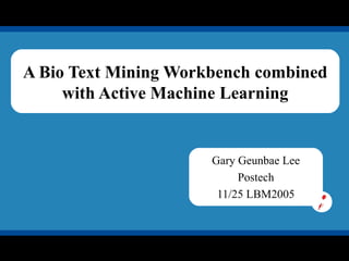 A Bio Text Mining Workbench combined with Active Machine Learning Gary Geunbae Lee Postech 11/25 LBM2005 