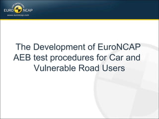 The Development of EuroNCAP
AEB test procedures for Car and
Vulnerable Road Users
 