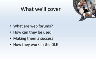 What we’ll coverWhat are web forums?How can they be usedMaking them a successHow they work in the DLE