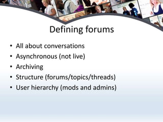 Defining forumsAll about conversationsAsynchronous (not live)ArchivingStructure (forums/topics/threads)User hierarchy (mods and admins)