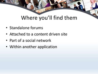 Where you’ll find themStandalone forumsAttached to a content driven sitePart of a social networkWithin another application