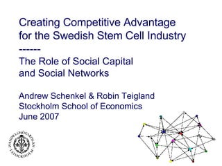 Creating Competitive Advantage  for the Swedish Stem Cell Industry ------ The Role of Social Capital  and Social Networks Andrew Schenkel & Robin Teigland Stockholm School of Economics June 2007 