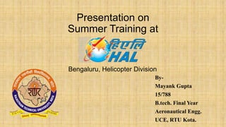 Presentation on
Summer Training at
By-
Mayank Gupta
15/788
B.tech. Final Year
Aeronautical Engg.
UCE, RTU Kota.
Bengaluru, Helicopter Division
 