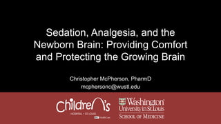 Sedation, Analgesia, and the
Newborn Brain: Providing Comfort
and Protecting the Growing Brain
Christopher McPherson, PharmD
mcphersonc@wustl.edu
 