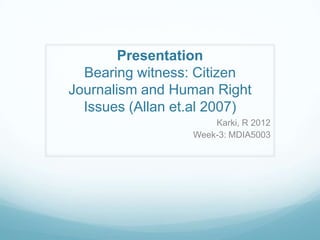 Presentation
  Bearing witness: Citizen
Journalism and Human Right
  Issues (Allan et.al 2007)
                      Karki, R 2012
                  Week-3: MDIA5003
 