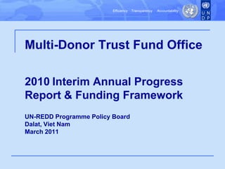 Multi-Donor Trust Fund Office2010Interim Annual Progress Report & Funding FrameworkUN-REDD Programme Policy BoardDalat, Viet NamMarch 2011 