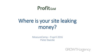Where is your site leaking
money?
MeasureCamp – 9 april 2016
Pieter Baecke
 