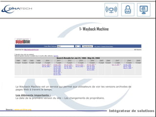 La Wayback Machine est un service qui permet aux utilisateurs de voir les versions archivées de pages Web à travers le temps. Les éléments importants : La date de la première version du site – Les changements de propriétaire. 1- W ayback Machine Source :  www.archive.org   